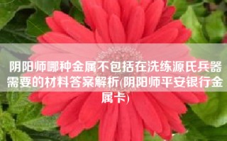 阴阳师哪种金属不包括在洗练源氏兵器需要的材料答案解析(阴阳师平安银行金属卡)