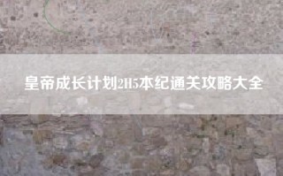 皇帝成长计划2H5本纪通关攻略大全