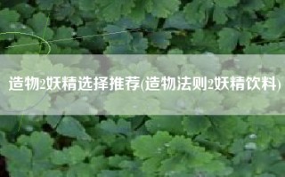 造物2妖精选择推荐(造物法则2妖精饮料)