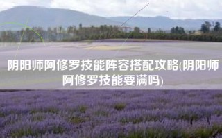 阴阳师阿修罗技能阵容搭配攻略(阴阳师阿修罗技能要满吗)