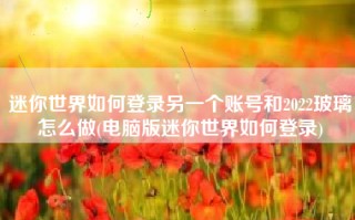 迷你世界如何登录另一个账号和2022玻璃怎么做(电脑版迷你世界如何登录)