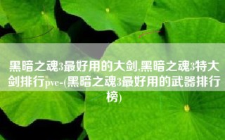 黑暗之魂3最好用的大剑,黑暗之魂3特大剑排行pve-(黑暗之魂3最好用的武器排行榜)