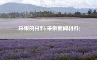 采集的材料(采集新闻材料)