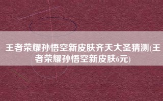 王者荣耀孙悟空新皮肤齐天大圣猜测(王者荣耀孙悟空新皮肤6元)