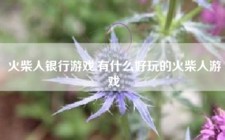 火柴人银行游戏,有什么好玩的火柴人游戏