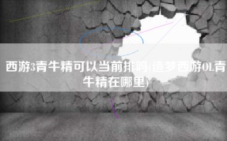 西游3青牛精可以当前排吗(造梦西游OL青牛精在哪里)