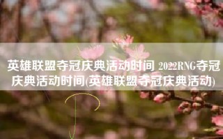 英雄联盟夺冠庆典活动时间 2022RNG夺冠庆典活动时间(英雄联盟夺冠庆典活动)