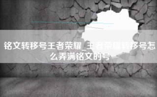 铭文转移号王者荣耀_王者荣耀转移号怎么弄满铭文的号