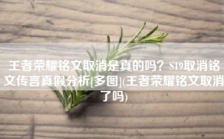 王者荣耀铭文取消是真的吗？S19取消铭文传言真假分析[多图](王者荣耀铭文取消了吗)