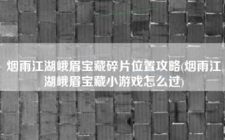 烟雨江湖峨眉宝藏碎片位置攻略(烟雨江湖峨眉宝藏小游戏怎么过)