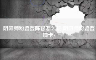 阴阳师粉婆婆阵容怎么玩(阴阳师粉婆婆抽卡)