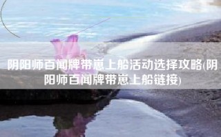 阴阳师百闻牌带崽上船活动选择攻略(阴阳师百闻牌带崽上船链接)
