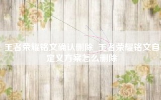 王者荣耀铭文确认删除_王者荣耀铭文自定义方案怎么删除
