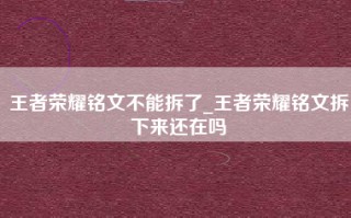 王者荣耀铭文不能拆了_王者荣耀铭文拆下来还在吗