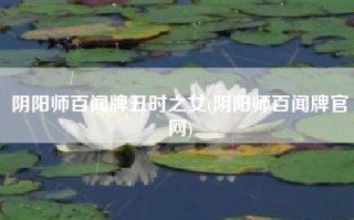 阴阳师百闻牌丑时之女(阴阳师百闻牌官网)