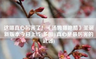 这喵真心厉害了！《汤姆猫跑酷》圣诞新版本今日上线[多图](真心是最厉害的武器)