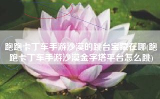 跑跑卡丁车手游沙漠的跳台宝藏在哪(跑跑卡丁车手游沙漠金字塔平台怎么跳)