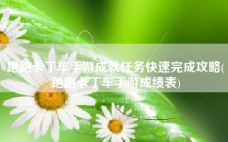 跑跑卡丁车手游成就任务快速完成攻略(跑跑卡丁车手游成绩表)