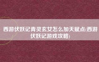 西游伏妖记青灵玄女怎么加天赋点(西游伏妖记游戏攻略)