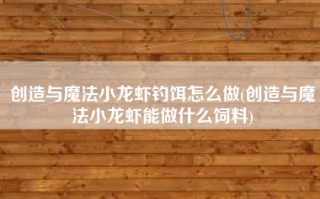 创造与魔法小龙虾钓饵怎么做(创造与魔法小龙虾能做什么饲料)
