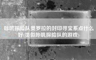 咔叽探险队奥罗拉的封印寻宝系点什么好(类似咔叽探险队的游戏)