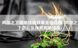 鸿图之下周瑜技能效果全面介绍 (鸿图之下赵云张仲景周瑜技能)