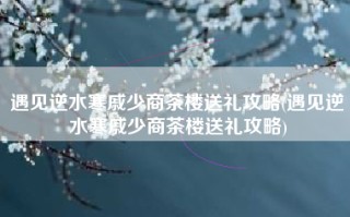 遇见逆水寒戚少商茶楼送礼攻略(遇见逆水寒戚少商茶楼送礼攻略)