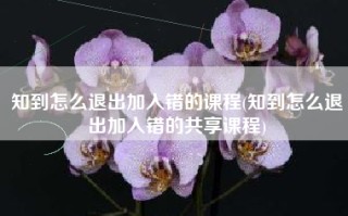 知到怎么退出加入错的课程(知到怎么退出加入错的共享课程)