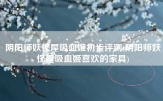 阴阳师妖怪屋吸血姬初步评测(阴阳师妖怪屋吸血姬喜欢的家具)