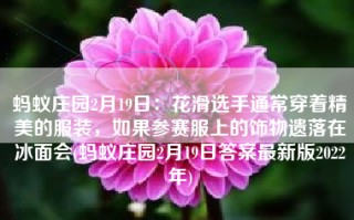 蚂蚁庄园2月19日：花滑选手通常穿着精美的服装，如果参赛服上的饰物遗落在冰面会(蚂蚁庄园2月19日答案最新版2022年)
