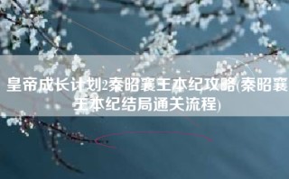 皇帝成长计划2秦昭襄王本纪攻略(秦昭襄王本纪结局通关流程)