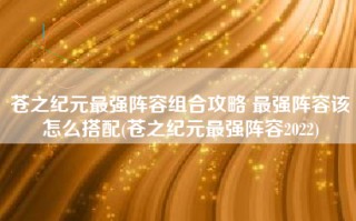 苍之纪元最强阵容组合攻略 最强阵容该怎么搭配(苍之纪元最强阵容2022)