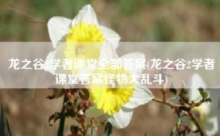 龙之谷2学者课堂全部答案(龙之谷2学者课堂答案怪物大乱斗)