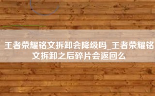 王者荣耀铭文拆卸会降级吗_王者荣耀铭文拆卸之后碎片会返回么