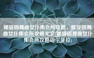 螺旋圆舞曲女仆集会所攻略，螺旋圆舞曲女仆集会所攻略尤文(螺旋圆舞曲女仆集会所攻略巴尔贝拉)