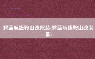 碧蓝航线鞍山改配装(碧蓝航线鞍山改装备)