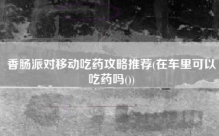 香肠派对移动吃药攻略推荐(在车里可以吃药吗())