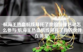 航海王热血航线拜托了我的伙伴活动怎么参与(航海王热血航线拜托了我的伙伴在哪里)