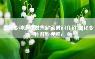 生化变种游戏发售解锁时间介绍(生化变种游戏视频)