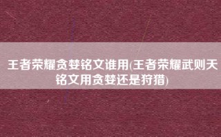 王者荣耀贪婪铭文谁用(王者荣耀武则天铭文用贪婪还是狩猎)