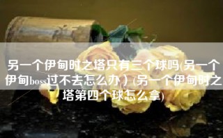 另一个伊甸时之塔只有三个球吗(另一个伊甸boss过不去怎么办）(另一个伊甸时之塔第四个球怎么拿)