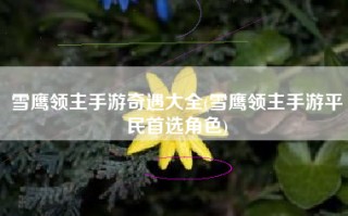 雪鹰领主手游奇遇大全(雪鹰领主手游平民首选角色)