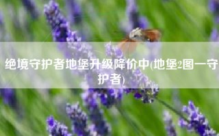 绝境守护者地堡升级降价中(地堡2图一守护者)