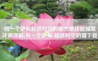 另一个伊甸超越时空的猫杰德技能强度评测攻略(另一个伊甸-超越时空的猫下载)