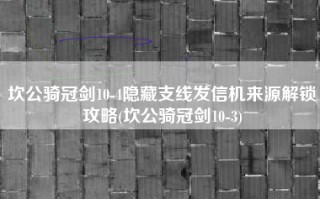 坎公骑冠剑10-4隐藏支线发信机来源解锁攻略(坎公骑冠剑10-3)
