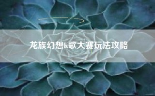 龙族幻想K歌大赛玩法攻略