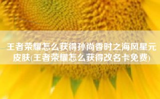 王者荣耀怎么获得孙尚香时之海风星元皮肤(王者荣耀怎么获得改名卡免费)
