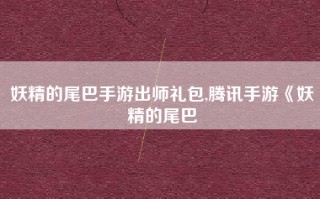 妖精的尾巴手游出师礼包,腾讯手游《妖精的尾巴