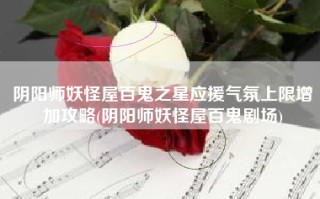 阴阳师妖怪屋百鬼之星应援气氛上限增加攻略(阴阳师妖怪屋百鬼剧场)