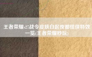王者荣耀s27战令皮肤白起夜都怪侠特效一览(王者荣耀秒玩)